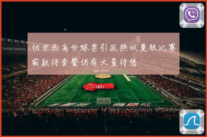 切尔西高价球票引发热议曼联比赛前款待套餐仍有大量待售