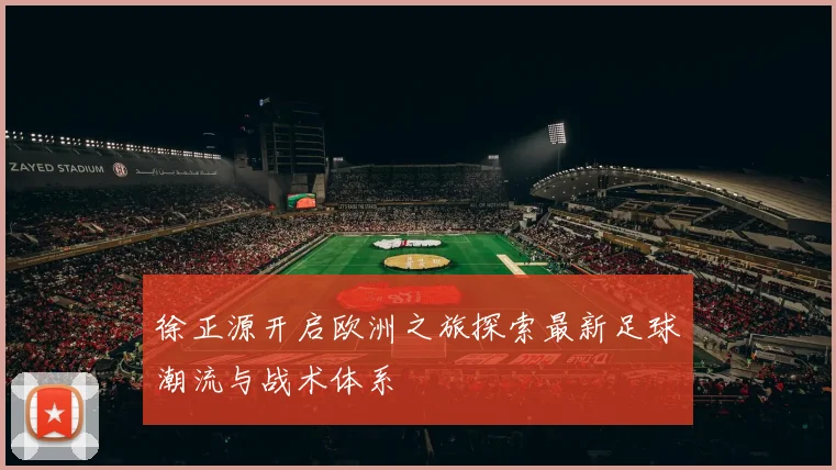 徐正源开启欧洲之旅探索最新足球潮流与战术体系