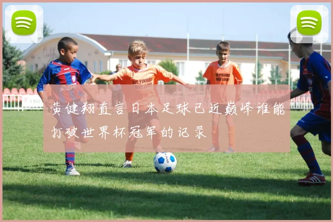 黄健翔直言日本足球已近巅峰谁能打破世界杯冠军的记录