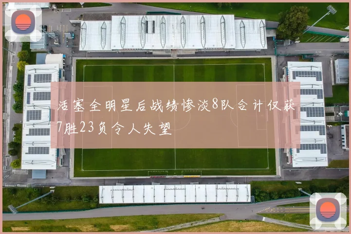 活塞全明星后战绩惨淡8队合计仅获7胜23负令人失望