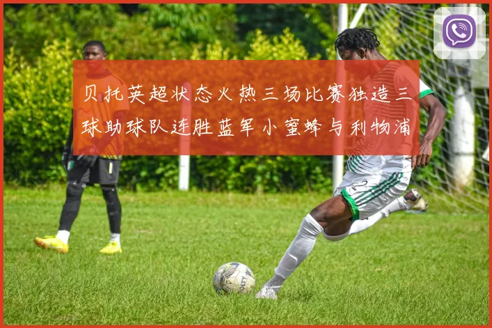 贝托英超状态火热三场比赛独造三球助球队连胜蓝军小蜜蜂与利物浦