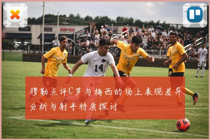 穆勒点评C罗与梅西的场上表现差异分析与射手特质探讨