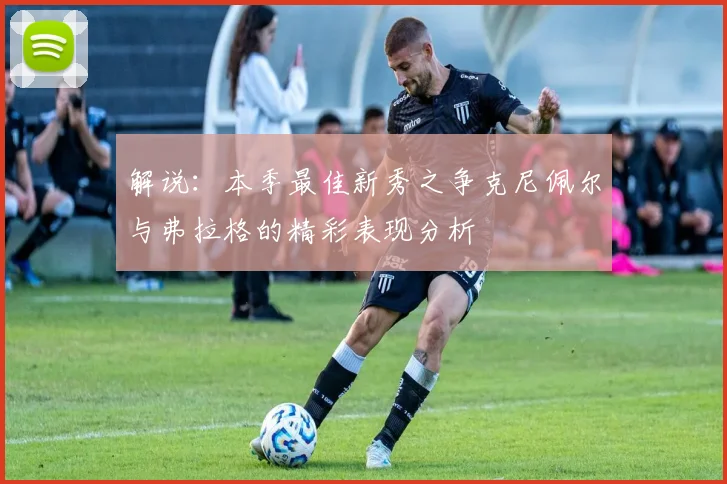 解说：本季最佳新秀之争克尼佩尔与弗拉格的精彩表现分析