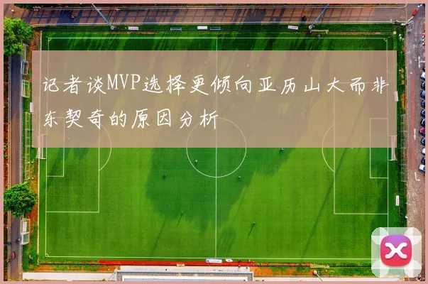 记者谈MVP选择更倾向亚历山大而非东契奇的原因分析