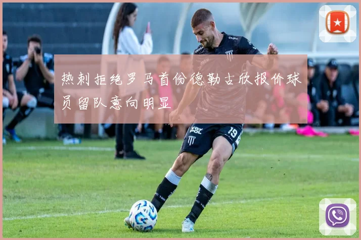 热刺拒绝罗马首份德勒古欣报价球员留队意向明显