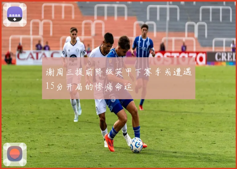谢周三提前降级英甲下赛季或遭遇15分开局的惨痛命运