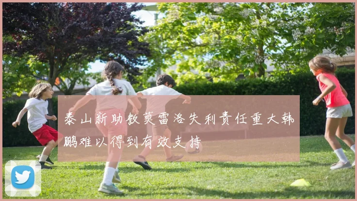 泰山新助教莫雷洛失利责任重大韩鹏难以得到有效支持