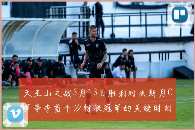 天王山之战5月13日胜利对决新月C罗争夺首个沙特联冠军的关键时刻