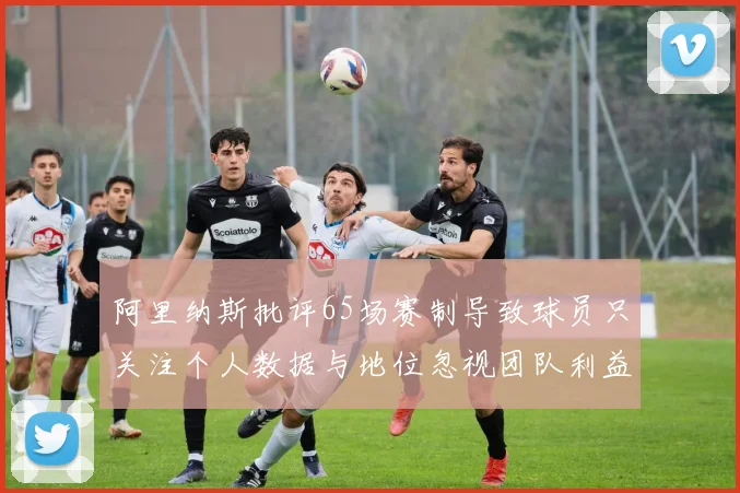 阿里纳斯批评65场赛制导致球员只关注个人数据与地位忽视团队利益