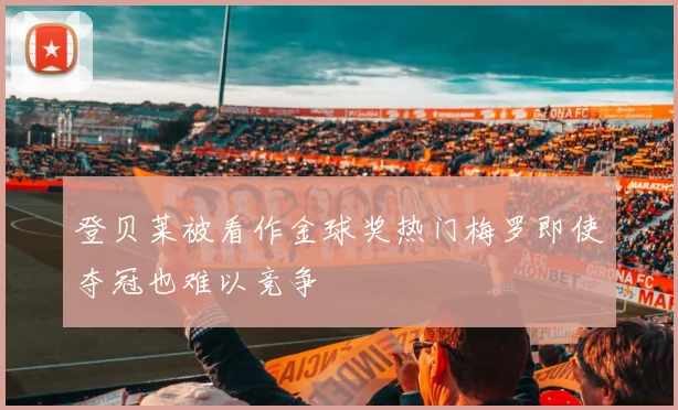 登贝莱被看作金球奖热门梅罗即使夺冠也难以竞争
