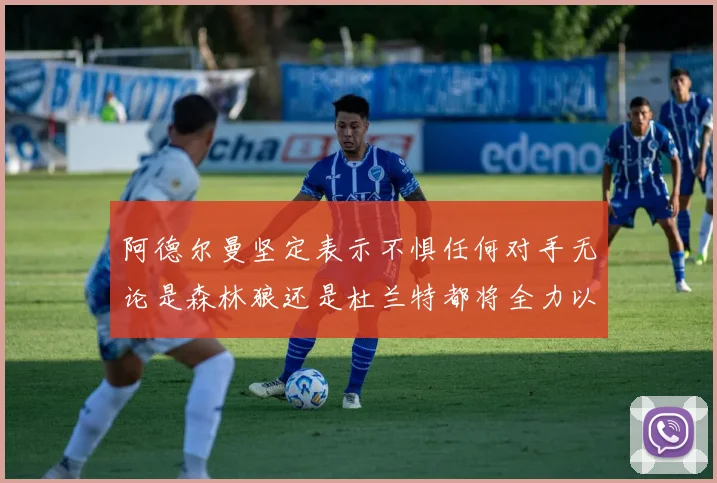 阿德尔曼坚定表示不惧任何对手无论是森林狼还是杜兰特都将全力以赴