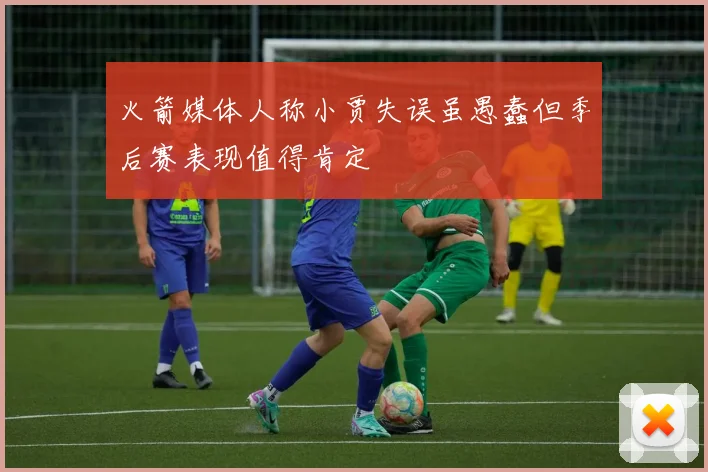 火箭媒体人称小贾失误虽愚蠢但季后赛表现值得肯定