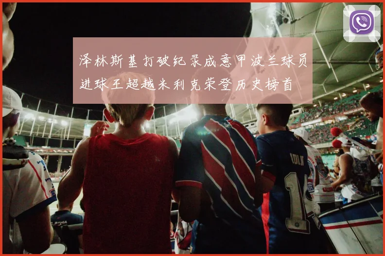泽林斯基打破纪录成意甲波兰球员进球王超越米利克荣登历史榜首