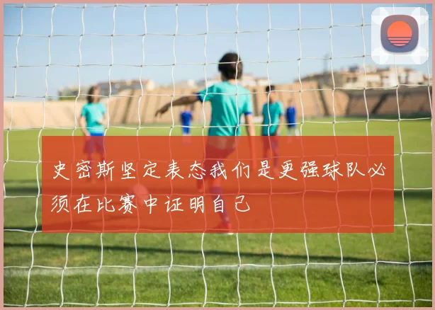 史密斯坚定表态我们是更强球队必须在比赛中证明自己