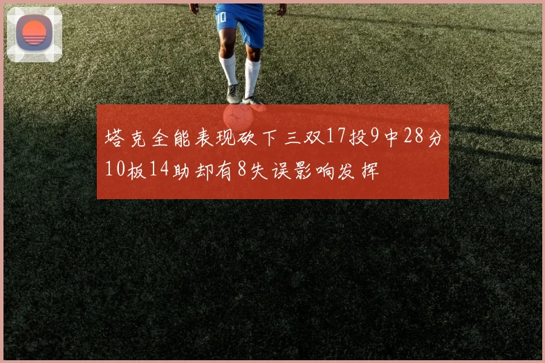 塔克全能表现砍下三双17投9中28分10板14助却有8失误影响发挥