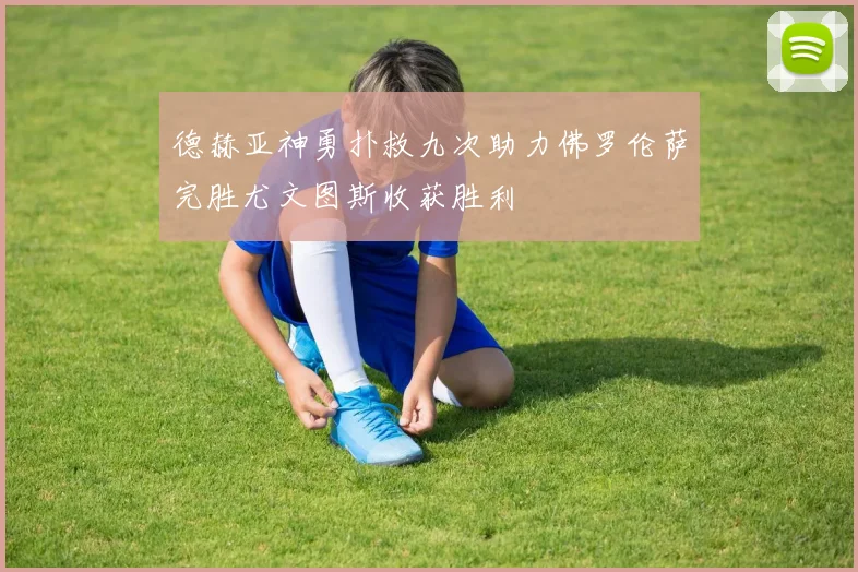 德赫亚神勇扑救九次助力佛罗伦萨完胜尤文图斯收获胜利